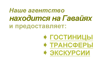 Наше агентство находится на Гавайях 

и предоставляет:

- ГОСТИНИЦЫ      

- ТРАНСФЕРЫ       

- ЭКСКУРСИИ 